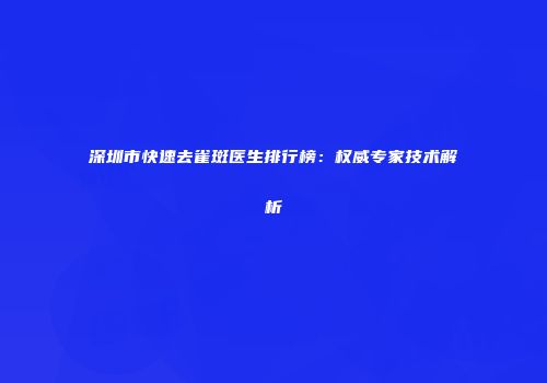 深圳市快速去雀斑医生排行榜：权威专家技术解析