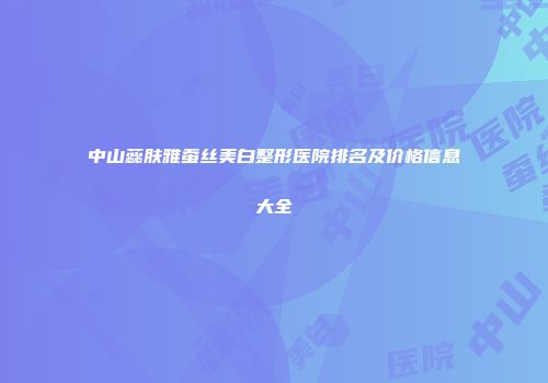 中山蕊肤雅蚕丝美白整形医院排名及价格信息大全