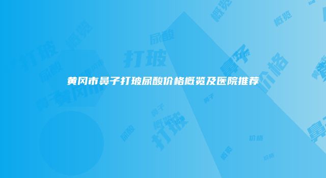 黄冈市鼻子打玻尿酸价格概览及医院推荐