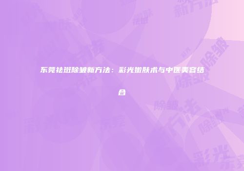东莞祛斑除皱新方法：彩光嫩肤术与中医美容结合