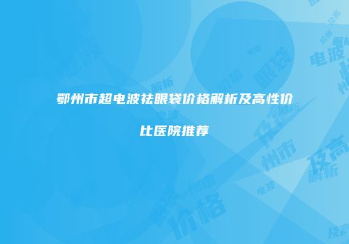 鄂州市超电波祛眼袋价格解析及高性价比医院推荐