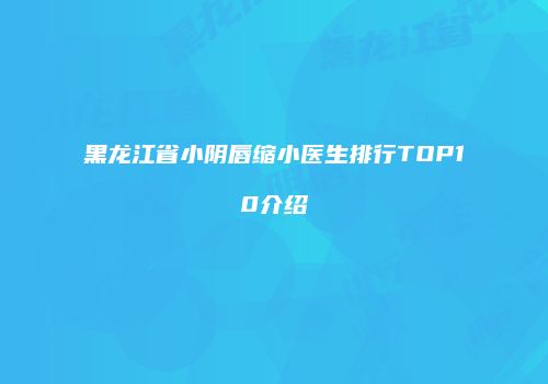 黑龙江省小阴唇缩小医生排行TOP10介绍