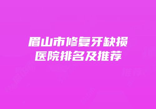 眉山市修复牙缺损医院排名及推荐