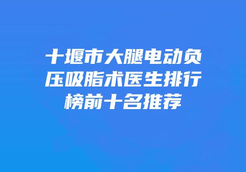 十堰市大腿电动负压吸脂术医生排行榜前十名推荐