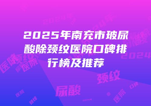2025年南充市玻尿酸除颈纹医院口碑排行榜及推荐