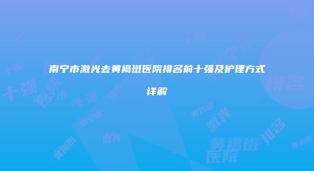 南宁市激光去黄褐斑医院排名前十强及护理方式详解