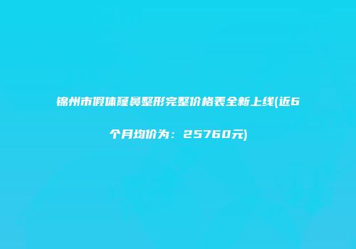 锦州市假体窿鼻整形完整价格表全新上线(近6个月均价为：25760元)