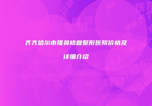 齐齐哈尔市隆鼻修复整形医院价格及详细介绍