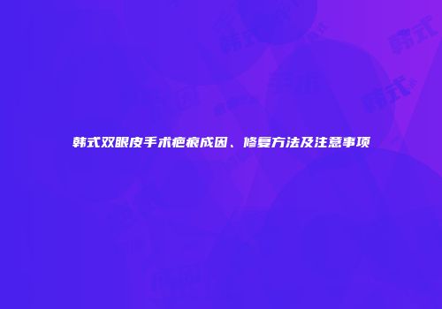 韩式双眼皮手术疤痕成因、修复方法及注意事项