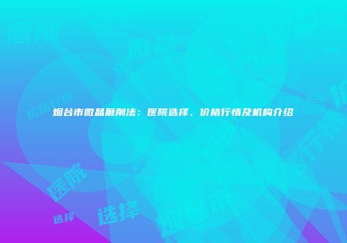 烟台市微晶磨削法：医院选择、价格行情及机构介绍