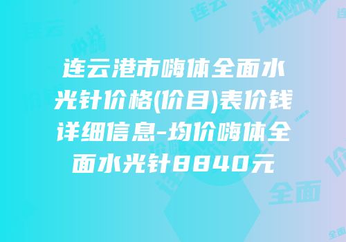 连云港市嗨体全面水光针价格(价目)表价钱详细信息-均价嗨体全面水光针8840元