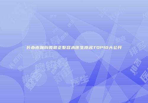 长春市鹰钩鼻矫正整容术医生排名TOP10大公开