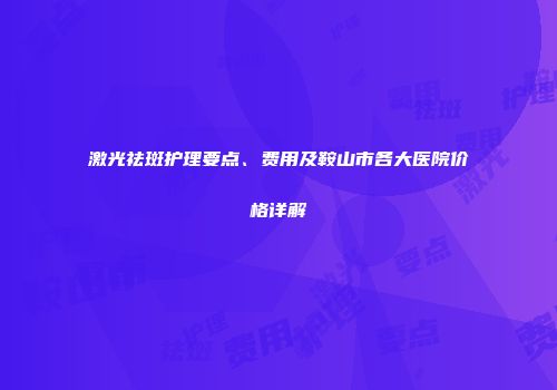 激光祛斑护理要点、费用及鞍山市各大医院价格详解