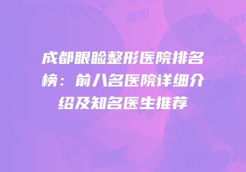 成都眼睑整形医院排名榜：前八名医院详细介绍及知名医生推荐