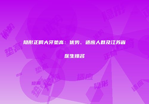 隐形正畸大牙垫高：优势、适应人群及江苏省医生排名