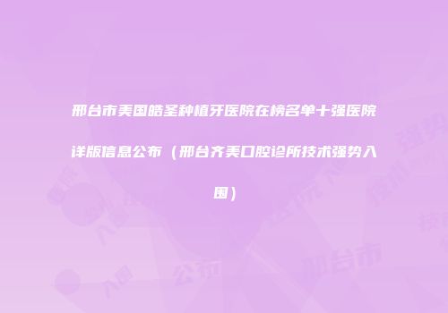 邢台市美国皓圣种植牙医院在榜名单十强医院详版信息公布（邢台齐美口腔诊所技术强势入围）