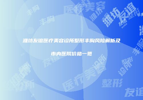 潍坊友谊医疗美容诊所整形丰胸风险解析及市内医院价格一览