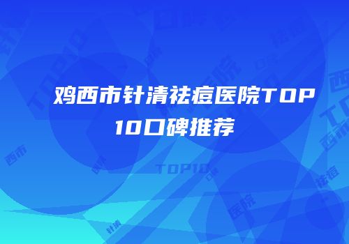 鸡西市针清祛痘医院TOP10口碑推荐