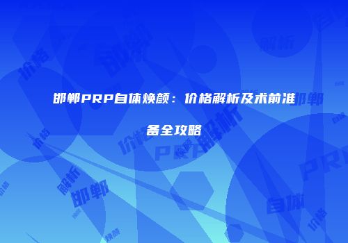 邯郸PRP自体焕颜：价格解析及术前准备全攻略