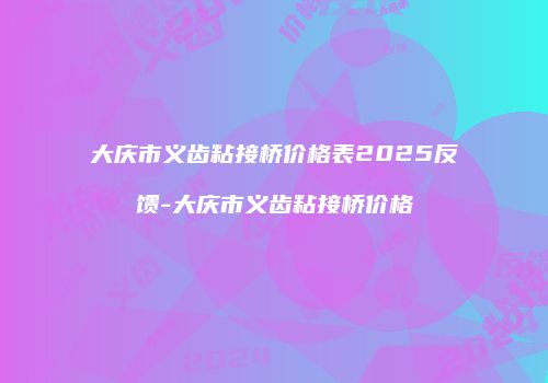 大庆市义齿粘接桥价格表2025反馈-大庆市义齿粘接桥价格