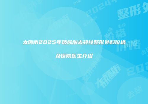 太原市2025年玻尿酸去颈纹整形外科价格及医院医生介绍
