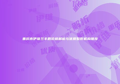 重庆市伊维兰丰唇价格解析与优质整形机构推荐