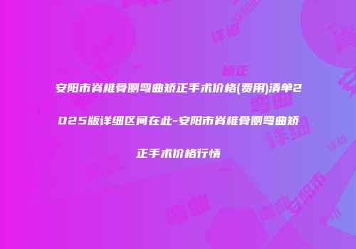 安阳市脊椎骨侧弯曲矫正手术价格(费用)清单2025版详细区间在此-安阳市脊椎骨侧弯曲矫正手术价格行情