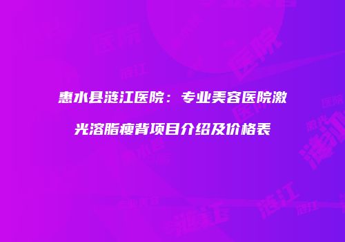 惠水县涟江医院：专业美容医院激光溶脂瘦背项目介绍及价格表
