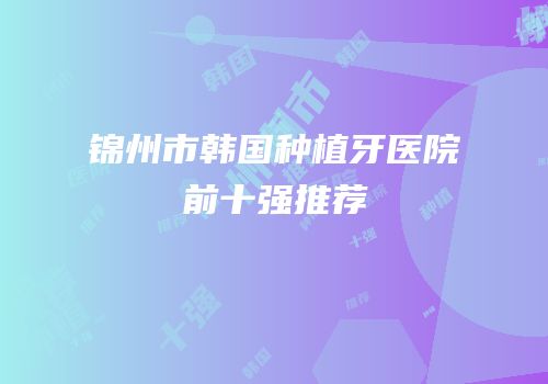 锦州市韩国种植牙医院前十强推荐