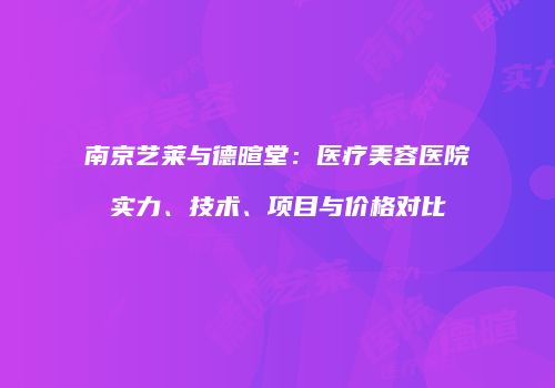 南京艺莱与德暄堂：医疗美容医院实力、技术、项目与价格对比
