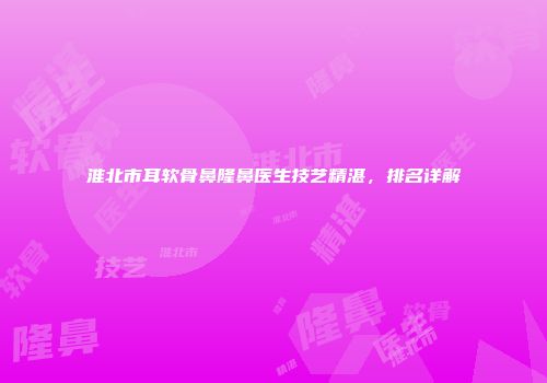 淮北市耳软骨鼻隆鼻医生技艺精湛，排名详解