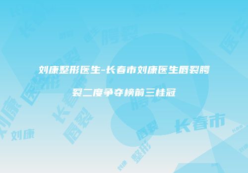 刘康整形医生-长春市刘康医生唇裂腭裂二度争夺榜前三桂冠