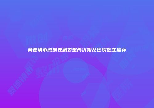 景德镇市微创去眼袋整形价格及医院医生推荐
