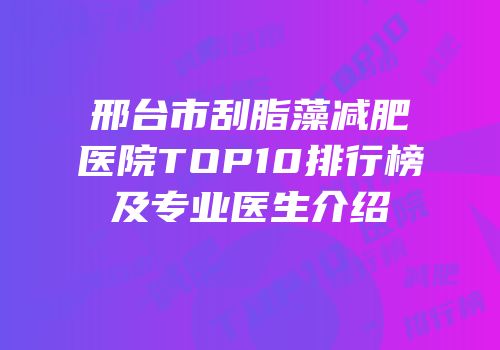 邢台市刮脂藻减肥医院TOP10排行榜及专业医生介绍