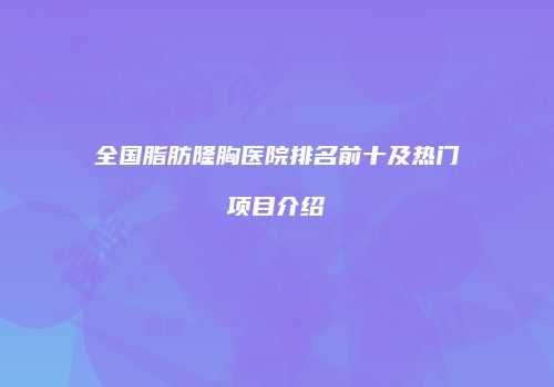 全国脂肪隆胸医院排名前十及热门项目介绍