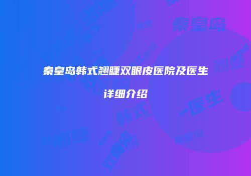 秦皇岛韩式翘睫双眼皮医院及医生详细介绍