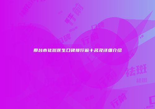 邢台市祛斑医生口碑排行前十名及详细介绍