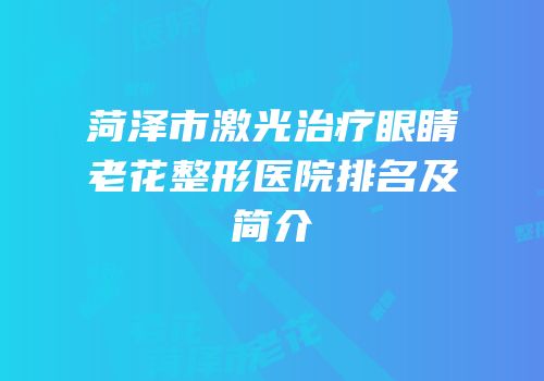 菏泽市激光治疗眼睛老花整形医院排名及简介