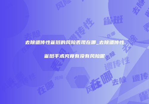 去除遗传性雀斑的风险表现在哪_去除遗传性雀斑手术究竟有没有风险呢