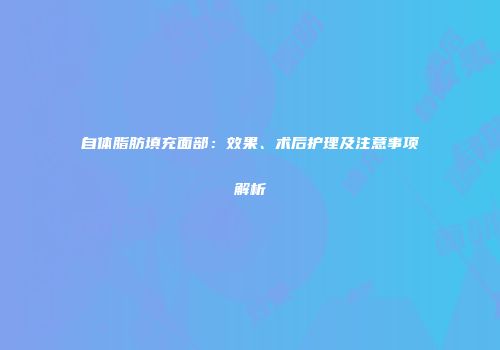 自体脂肪填充面部：效果、术后护理及注意事项解析