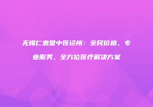 无锡仁惠堂中医诊所：亲民价格，专业服务，全方位医疗解决方案