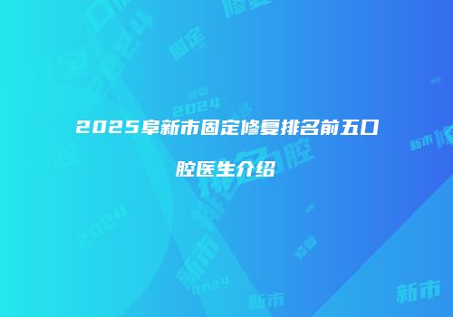 2025阜新市固定修复排名前五口腔医生介绍