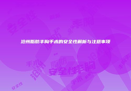 沧州脂肪丰胸手术的安全性解析与注意事项