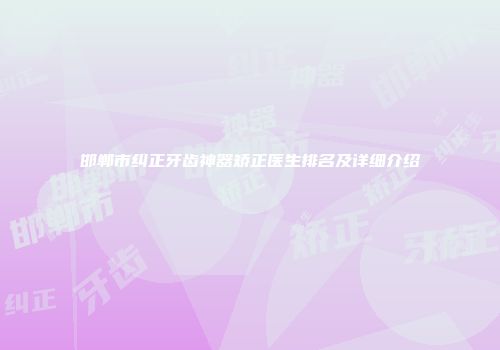 邯郸市纠正牙齿神器矫正医生排名及详细介绍