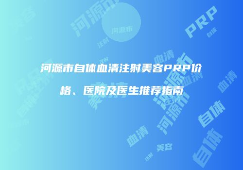 河源市自体血清注射美容PRP价格、医院及医生推荐指南