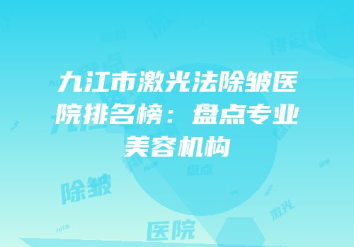 九江市激光法除皱医院排名榜：盘点专业美容机构