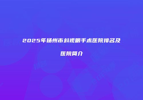 2025年扬州市斜视眼手术医院排名及医院简介