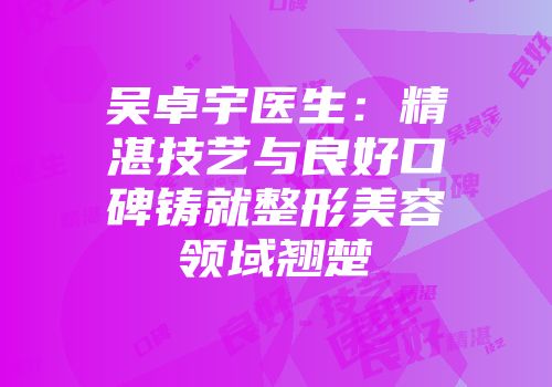 吴卓宇医生：精湛技艺与良好口碑铸就整形美容领域翘楚
