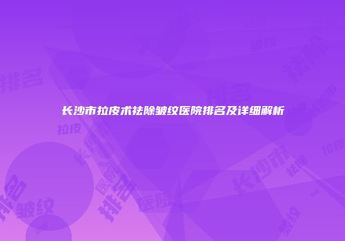 长沙市拉皮术祛除皱纹医院排名及详细解析