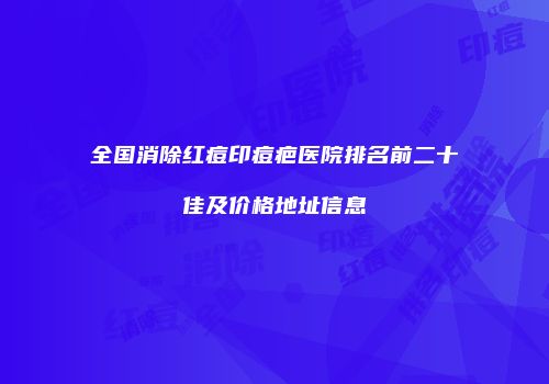 全国消除红痘印痘疤医院排名前二十佳及价格地址信息